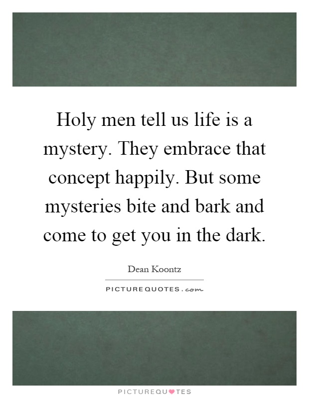 Holy men tell us life is a mystery. They embrace that concept happily. But some mysteries bite and bark and come to get you in the dark Picture Quote #1