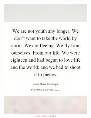 We are not youth any longer. We don’t want to take the world by storm. We are fleeing. We fly from ourselves. From our life. We were eighteen and had begun to love life and the world; and we had to shoot it to pieces Picture Quote #1
