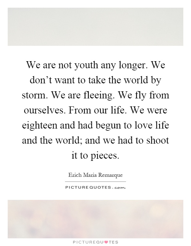 We are not youth any longer. We don't want to take the world by storm. We are fleeing. We fly from ourselves. From our life. We were eighteen and had begun to love life and the world; and we had to shoot it to pieces Picture Quote #1