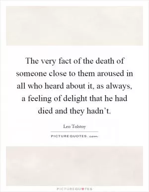 The very fact of the death of someone close to them aroused in all who heard about it, as always, a feeling of delight that he had died and they hadn’t Picture Quote #1