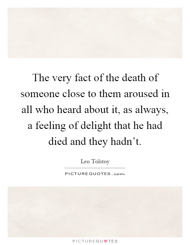 The very fact of the death of someone close to them aroused in all who heard about it, as always, a feeling of delight that he had died and they hadn't Picture Quote #1