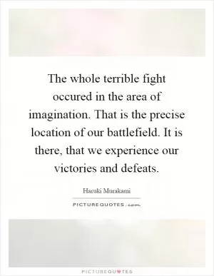 The whole terrible fight occured in the area of imagination. That is the precise location of our battlefield. It is there, that we experience our victories and defeats Picture Quote #1