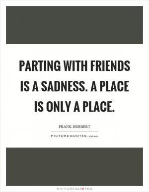 Parting with friends is a sadness. A place is only a place Picture Quote #1
