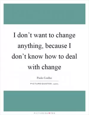 I don’t want to change anything, because I don’t know how to deal with change Picture Quote #1