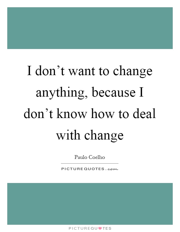 I don't want to change anything, because I don't know how to deal with change Picture Quote #1