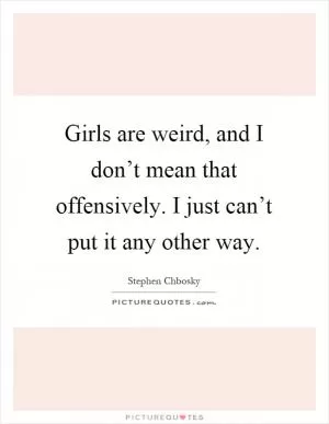 Girls are weird, and I don’t mean that offensively. I just can’t put it any other way Picture Quote #1