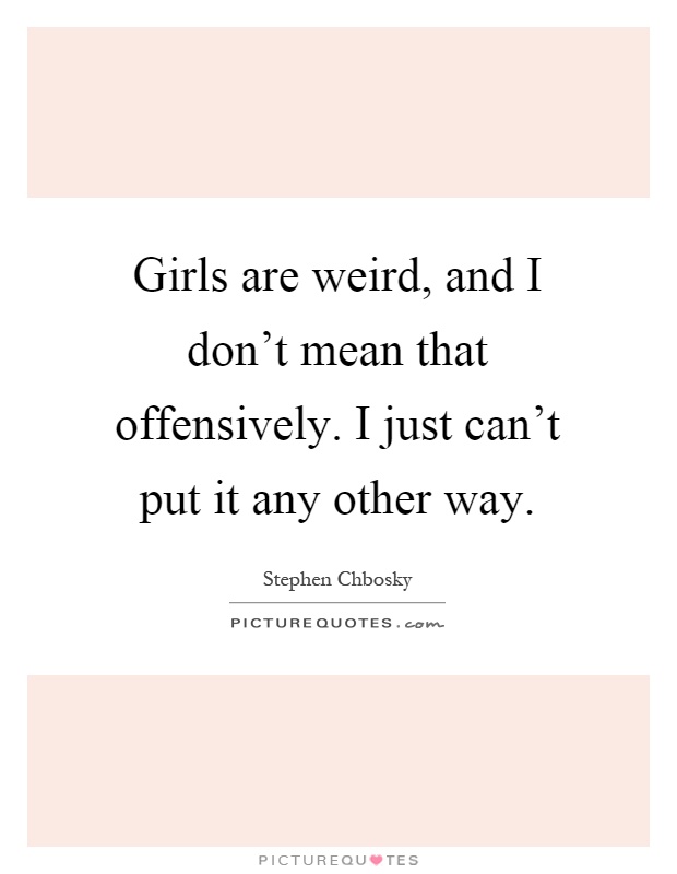 Girls are weird, and I don't mean that offensively. I just can't put it any other way Picture Quote #1