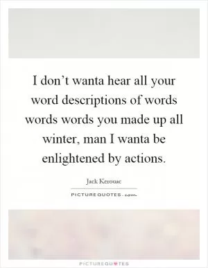 I don’t wanta hear all your word descriptions of words words words you made up all winter, man I wanta be enlightened by actions Picture Quote #1