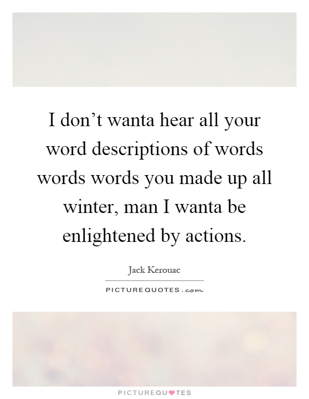 I don't wanta hear all your word descriptions of words words words you made up all winter, man I wanta be enlightened by actions Picture Quote #1