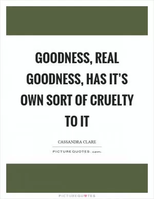 Goodness, real goodness, has it’s own sort of cruelty to it Picture Quote #1