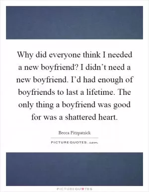 Why did everyone think I needed a new boyfriend? I didn’t need a new boyfriend. I’d had enough of boyfriends to last a lifetime. The only thing a boyfriend was good for was a shattered heart Picture Quote #1