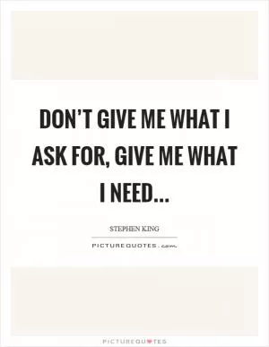 Don’t give me what I ask for, give me what I need Picture Quote #1