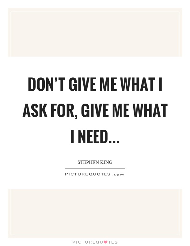Don't give me what I ask for, give me what I need Picture Quote #1