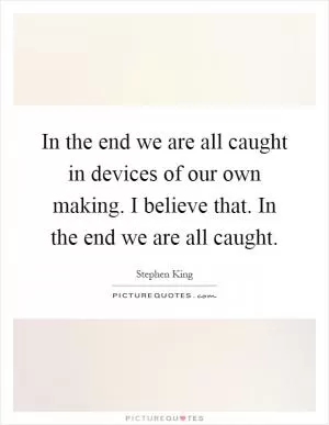In the end we are all caught in devices of our own making. I believe that. In the end we are all caught Picture Quote #1