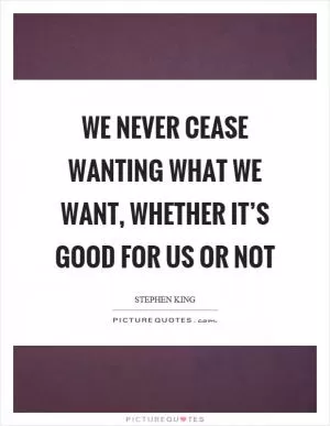 We never cease wanting what we want, whether it’s good for us or not Picture Quote #1