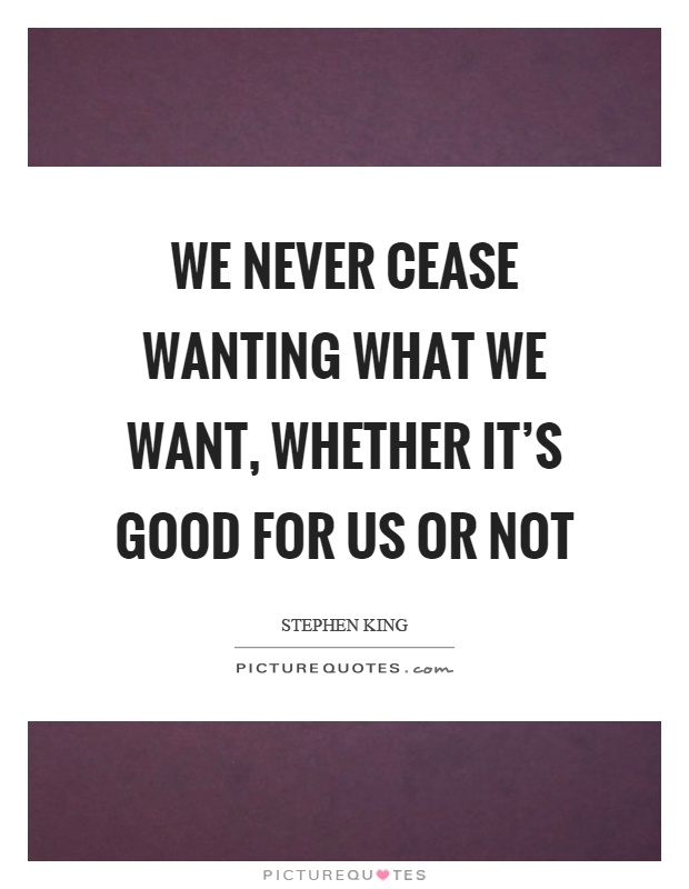 We never cease wanting what we want, whether it's good for us or not Picture Quote #1