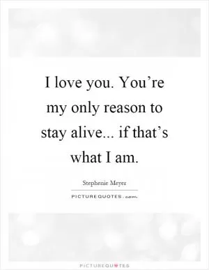 I love you. You’re my only reason to stay alive... if that’s what I am Picture Quote #1