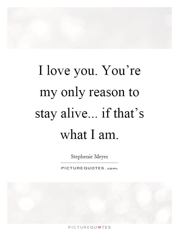 I love you. You're my only reason to stay alive... if that's what I am Picture Quote #1