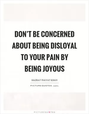 Don’t be concerned about being disloyal to your pain by being joyous Picture Quote #1