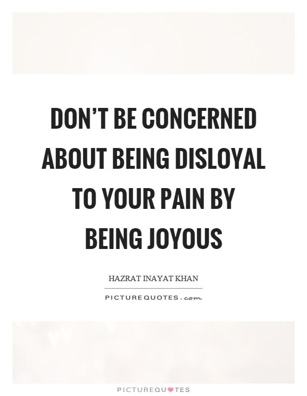 Don't be concerned about being disloyal to your pain by being joyous Picture Quote #1