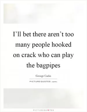 I’ll bet there aren’t too many people hooked on crack who can play the bagpipes Picture Quote #1
