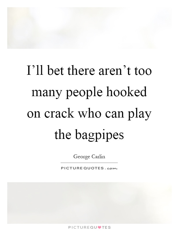 I'll bet there aren't too many people hooked on crack who can play the bagpipes Picture Quote #1