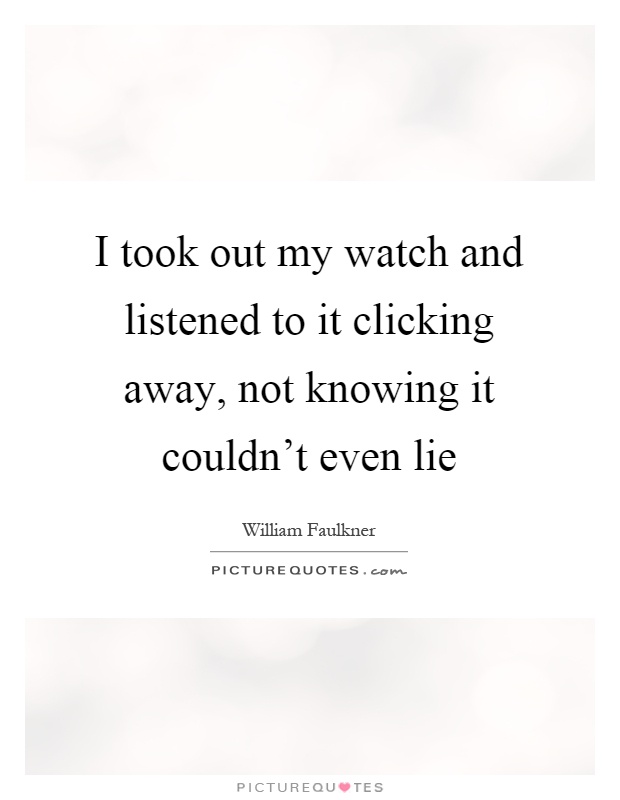 I took out my watch and listened to it clicking away, not knowing it couldn't even lie Picture Quote #1