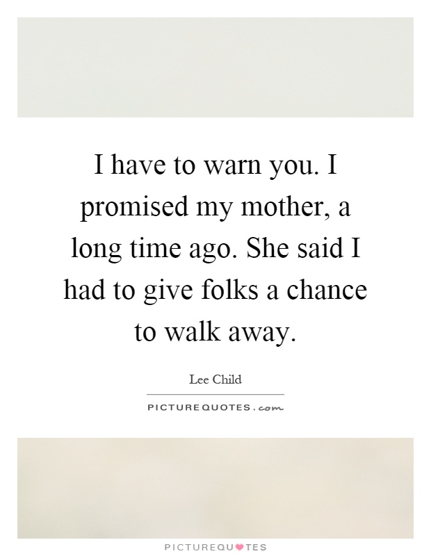 I have to warn you. I promised my mother, a long time ago. She said I had to give folks a chance to walk away Picture Quote #1