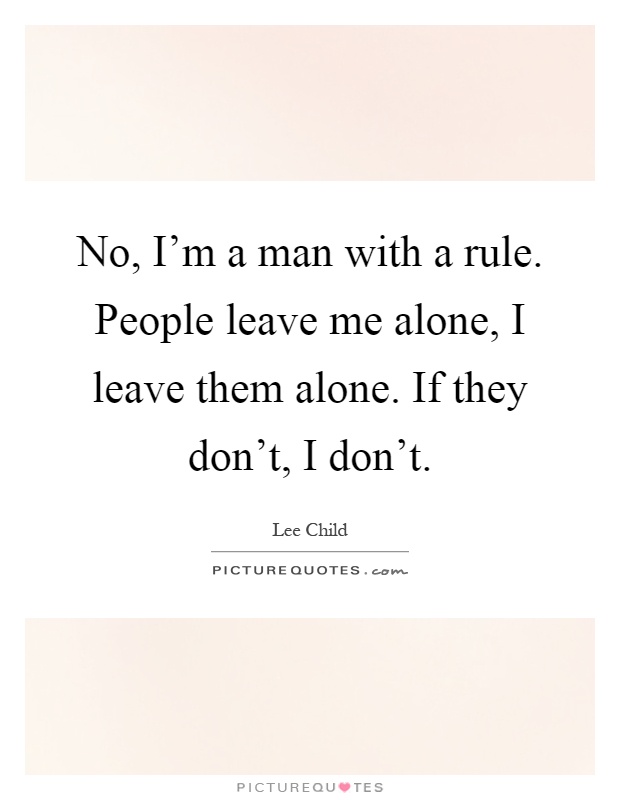 No, I'm a man with a rule. People leave me alone, I leave them alone. If they don't, I don't Picture Quote #1