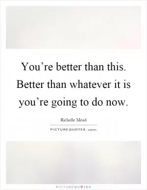 You’re better than this. Better than whatever it is you’re going to do now Picture Quote #1