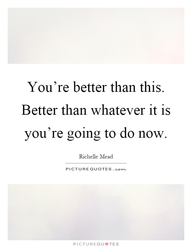 You're better than this. Better than whatever it is you're going to do now Picture Quote #1