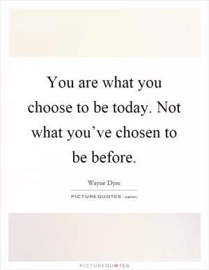 You are what you choose to be today. Not what you’ve chosen to be before Picture Quote #1