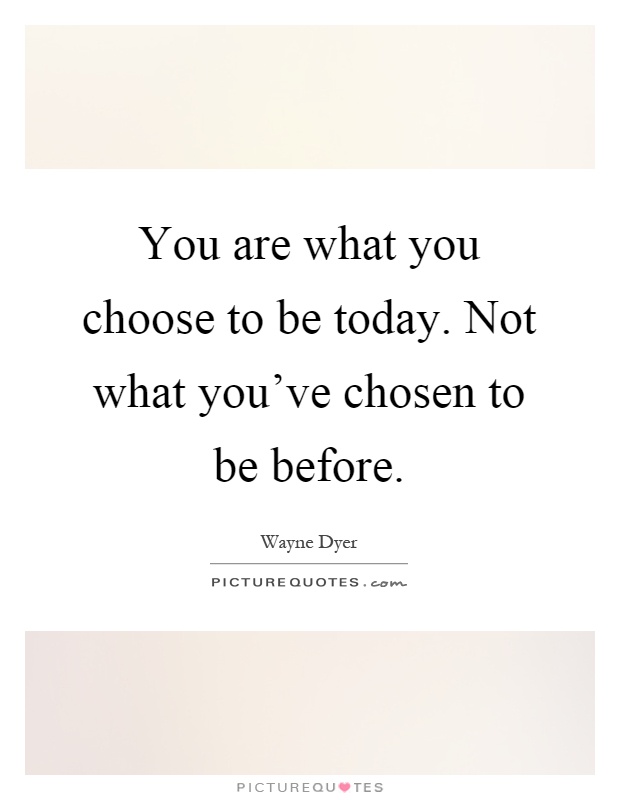 You are what you choose to be today. Not what you've chosen to be before Picture Quote #1