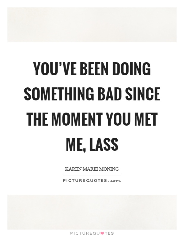 You've been doing something bad since the moment you met me, lass Picture Quote #1