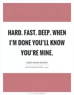 Hard. Fast. Deep. When I’m done you’ll know you’re mine Picture Quote #1