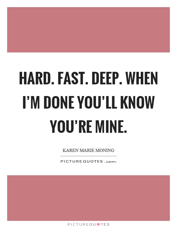 Hard. Fast. Deep. When I'm done you'll know you're mine Picture Quote #1