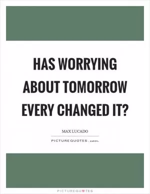 Has worrying about tomorrow every changed it? Picture Quote #1