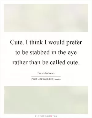 Cute. I think I would prefer to be stabbed in the eye rather than be called cute Picture Quote #1