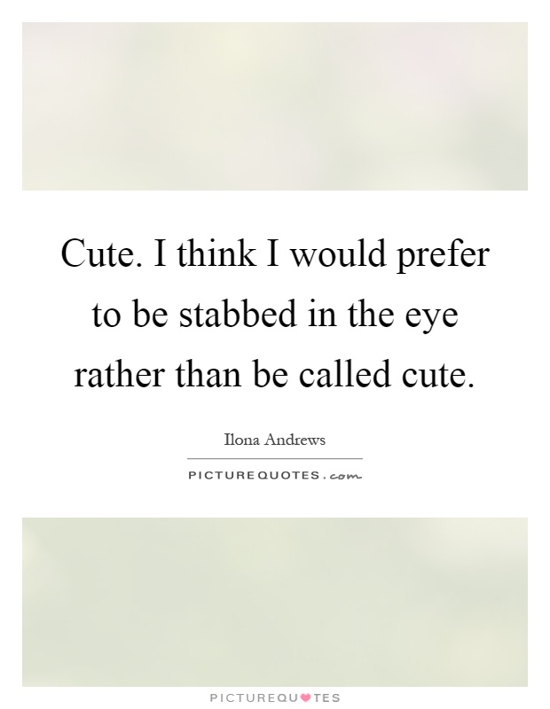 Cute. I think I would prefer to be stabbed in the eye rather than be called cute Picture Quote #1