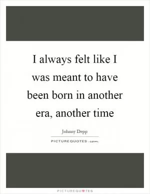 I always felt like I was meant to have been born in another era, another time Picture Quote #1