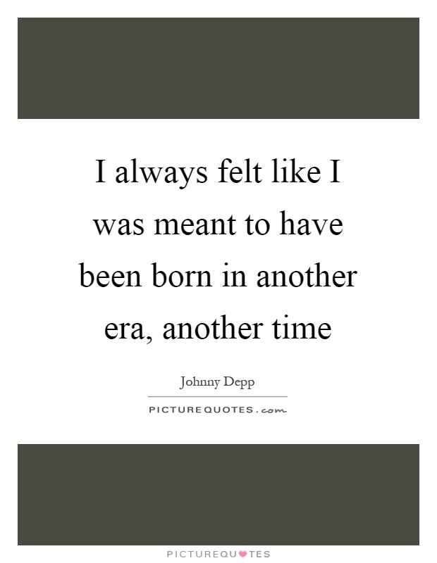 I always felt like I was meant to have been born in another era, another time Picture Quote #1