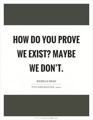 How do you prove we exist? Maybe we don’t Picture Quote #1