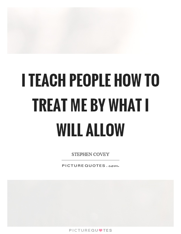 I teach people how to treat me by what I will allow Picture Quote #1