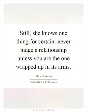 Still, she knows one thing for certain: never judge a relationship unless you are the one wrapped up in its arms Picture Quote #1