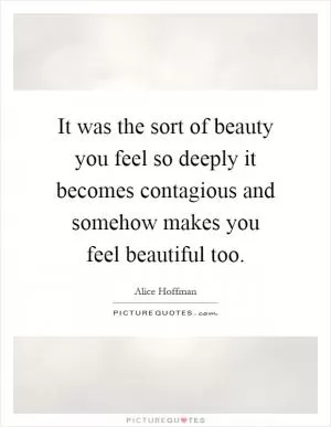 It was the sort of beauty you feel so deeply it becomes contagious and somehow makes you feel beautiful too Picture Quote #1