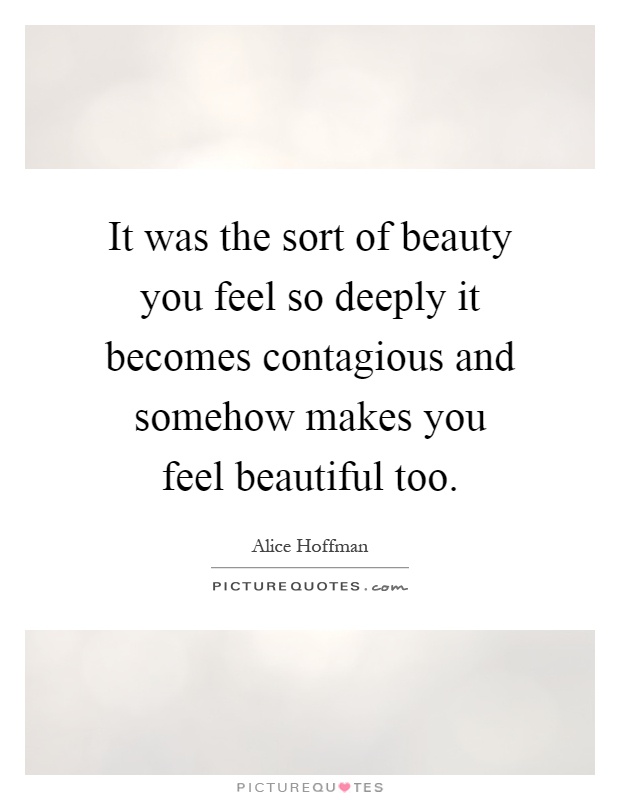 It was the sort of beauty you feel so deeply it becomes contagious and somehow makes you feel beautiful too Picture Quote #1