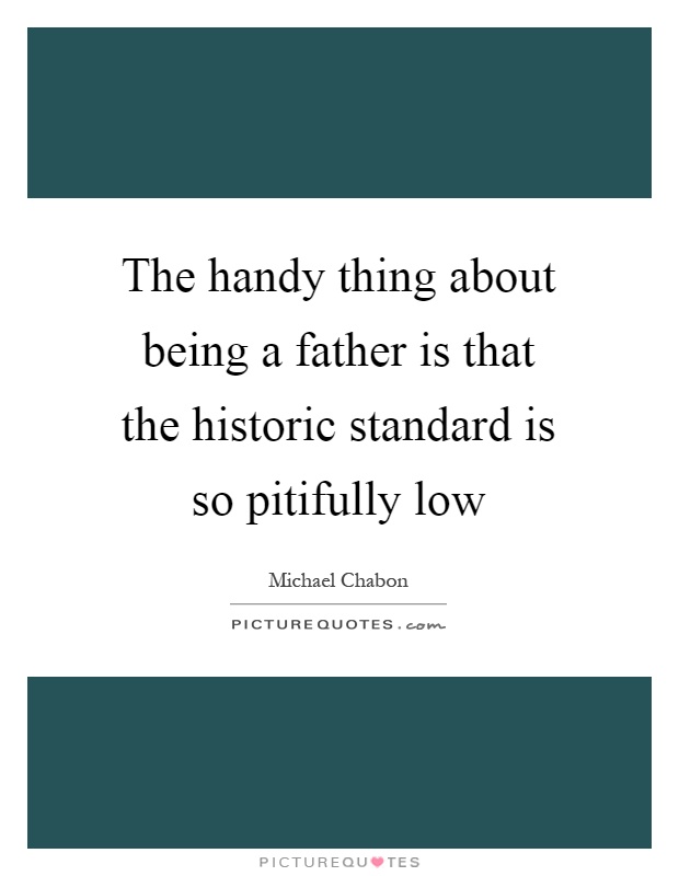 The handy thing about being a father is that the historic standard is so pitifully low Picture Quote #1