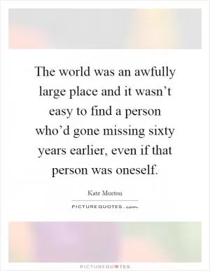 The world was an awfully large place and it wasn’t easy to find a person who’d gone missing sixty years earlier, even if that person was oneself Picture Quote #1