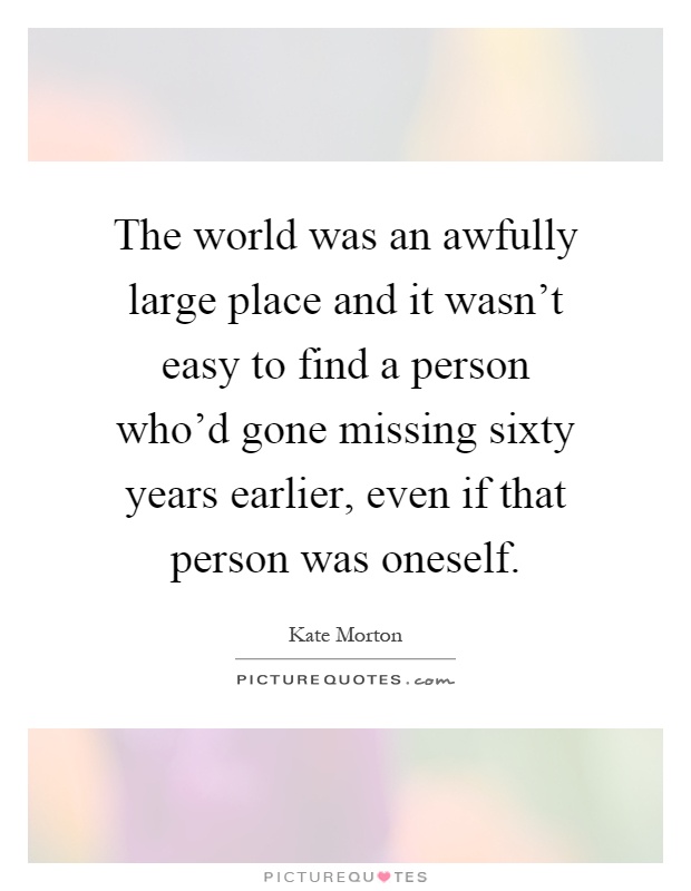 The world was an awfully large place and it wasn't easy to find a person who'd gone missing sixty years earlier, even if that person was oneself Picture Quote #1