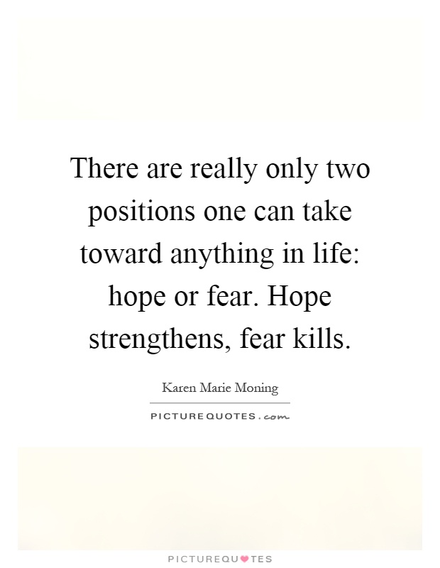 There are really only two positions one can take toward anything in life: hope or fear. Hope strengthens, fear kills Picture Quote #1